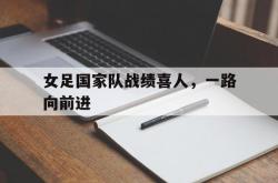 开云体育APP下载-包含女足国家队战绩喜人，一路向前进的词条