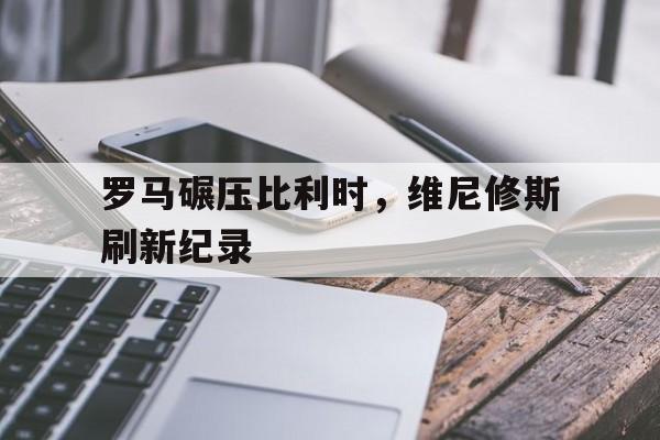 罗马碾压比利时，维尼修斯刷新纪录的简单介绍